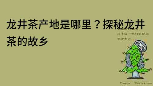 龙井茶产地是哪里？探秘龙井茶的故乡