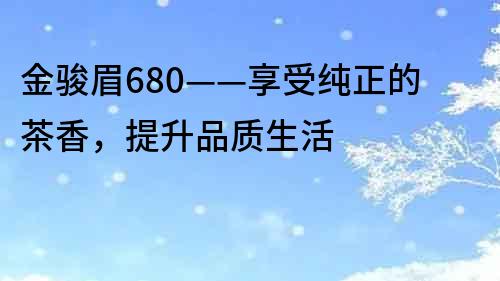 金骏眉680——享受纯正的茶香，提升品质生活