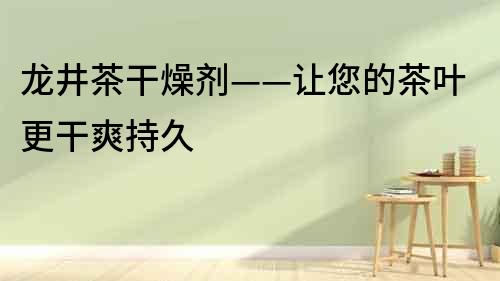 龙井茶干燥剂——让您的茶叶更干爽持久