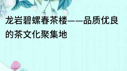 龙岩碧螺春茶楼——品质优良的茶文化聚集地