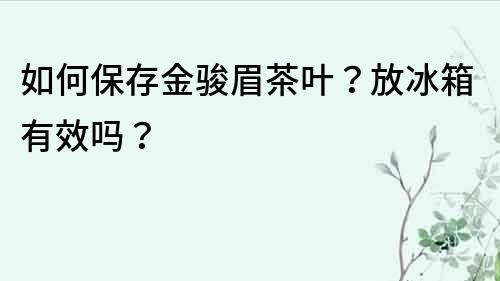 如何保存金骏眉茶叶？放冰箱有效吗？