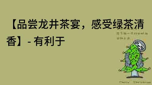 【品尝龙井茶宴，感受绿茶清香】- 有利于