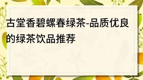 古堂香碧螺春绿茶-品质优良的绿茶饮品推荐