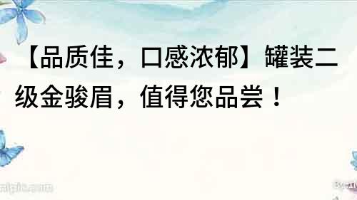 【品质佳,口感浓郁】罐装二级金骏眉,值得您品尝!