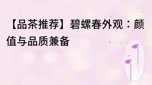 【品茶推荐】碧螺春外观:颜值与品质兼备