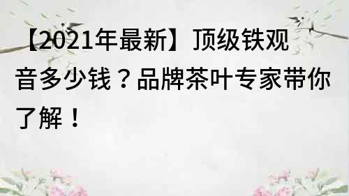 【2022年最新】顶级铁观音多少钱？品牌茶叶专家带你了解！