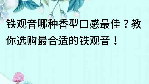 铁观音哪种香型口感最佳？教你选购最合适的铁观音！