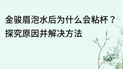 金骏眉泡水后为什么会粘杯？探究原因并解决方法