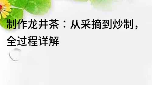 制作龙井茶：从采摘到炒制，全过程详解