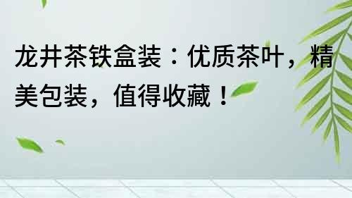 龙井茶铁盒装：优质茶叶，精美包装，值得收藏！