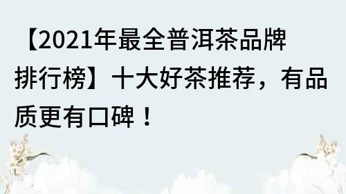 【2021年最全普洱茶品牌排行榜】十大好茶推荐，有品质更有口碑！