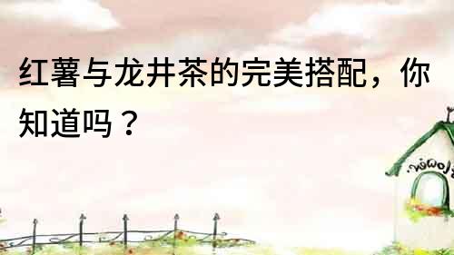 红薯与龙井茶的完美搭配，你知道吗？