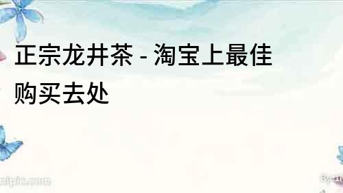 正宗龙井茶 - 淘宝上最佳购买去处