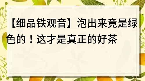 【细品铁观音】泡出来竟是绿色的！这才是真正的好茶