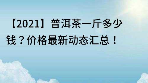 【2022】普洱茶一斤多少钱？价格最新动态汇总！