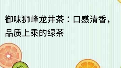 御味狮峰龙井茶：口感清香，品质上乘的绿茶