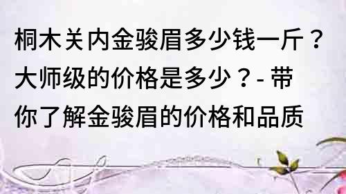 桐木关内金骏眉多少钱一斤？大师级的价格是多少？- 带你了解金骏眉的价格和品质