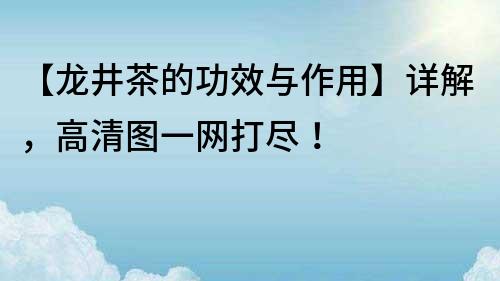 【龙井茶的功效与作用】详解，高清图一网打尽！