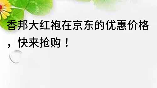 香邦大红袍在京东的优惠价格，快来抢购！
