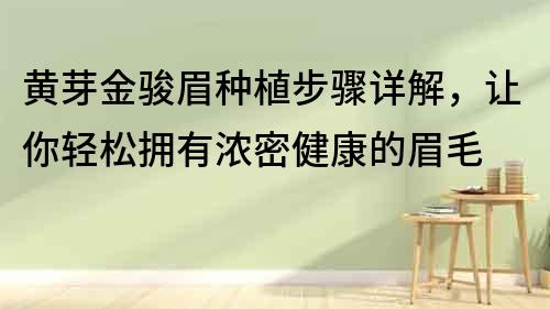 黄芽金骏眉种植步骤详解，让你轻松拥有浓密健康的眉毛