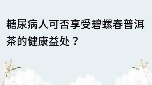 糖尿病人可否享受碧螺春普洱茶的健康益处？