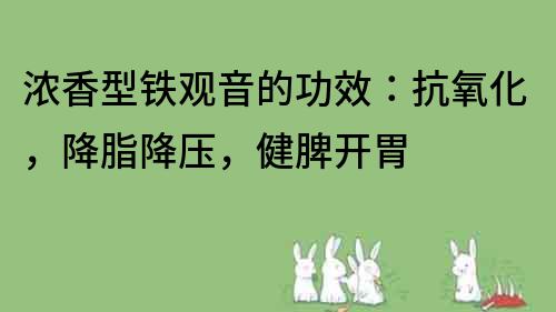 浓香型铁观音的功效：抗氧化，降脂降压，健脾开胃