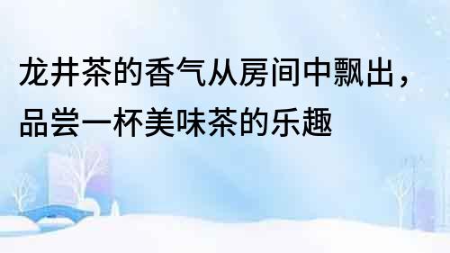 龙井茶的香气从房间中飘出，品尝一杯美味茶的乐趣