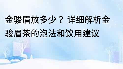 金骏眉放多少？ 详细解析金骏眉茶的泡法和饮用建议