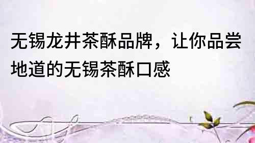 无锡龙井茶酥品牌，让你品尝地道的无锡茶酥口感