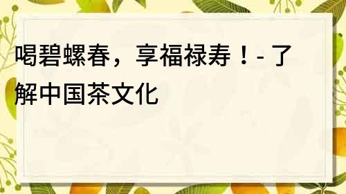 喝碧螺春，享福禄寿！- 了解中国茶文化