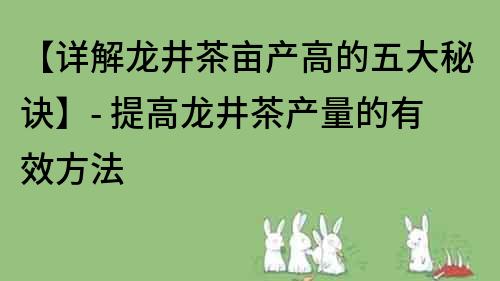【详解龙井茶亩产高的五大秘诀】- 提高龙井茶产量的有效方法