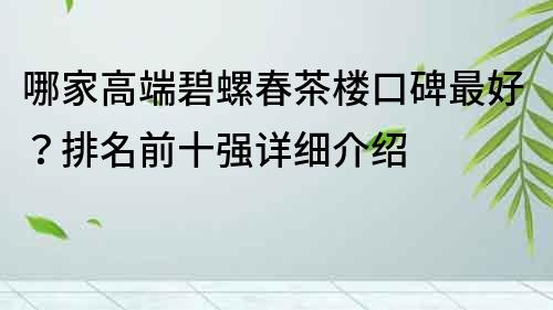 哪家高端碧螺春茶楼口碑最好？排名前十强详细介绍