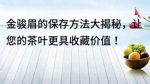 金骏眉的保存方法大揭秘，让您的茶叶更具收藏价值！