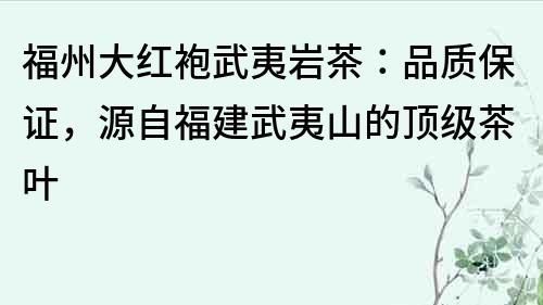 福州大红袍武夷岩茶：品质保证，源自福建武夷山的顶级茶叶