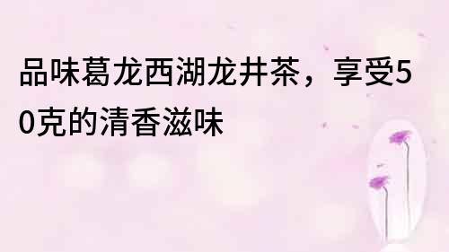 品味葛龙西湖龙井茶，享受50克的清香滋味