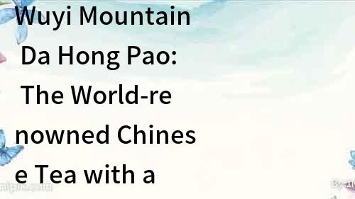 Wuyi Mountain Da Hong Pao: The World-renowned Chinese Tea with a Rich History and Flavor