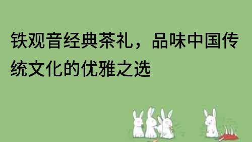 铁观音经典茶礼，品味中国传统文化的优雅之选