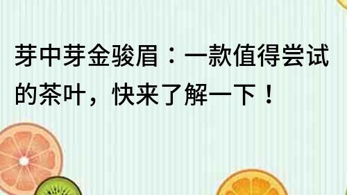 芽中芽金骏眉：一款值得尝试的茶叶，快来了解一下！