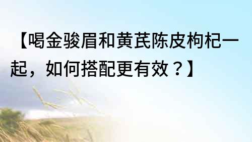 【喝金骏眉和黄芪陈皮枸杞一起，如何搭配更有效？】