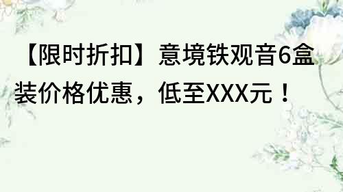 【限时折扣】意境铁观音6盒装价格优惠，低至XXX元！
