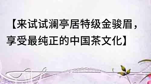【来试试澜亭居特级金骏眉，享受最纯正的中国茶文化】