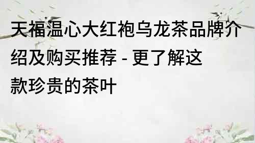 天福温心大红袍乌龙茶品牌介绍及购买推荐 - 更了解这款珍贵的茶叶