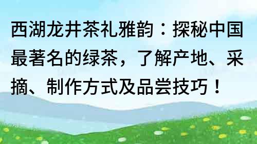 西湖龙井茶礼雅韵：探秘中国最著名的绿茶，了解产地、采摘、制作方式及品尝技巧！