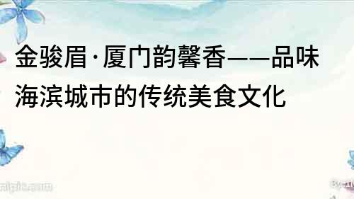 金骏眉·厦门韵馨香——品味海滨城市的传统美食文化