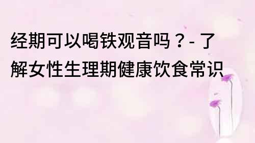 经期可以喝铁观音吗？- 了解女性生理期健康饮食常识