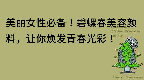美丽女性必备!碧螺春美容颜料,让你焕发青春光彩!
