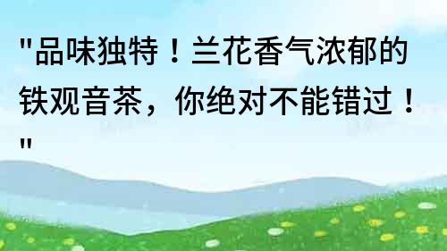 品味独特！兰花香气浓郁的铁观音茶，你绝对不能错过！