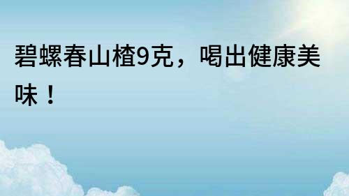 碧螺春山楂9克，喝出健康美味！