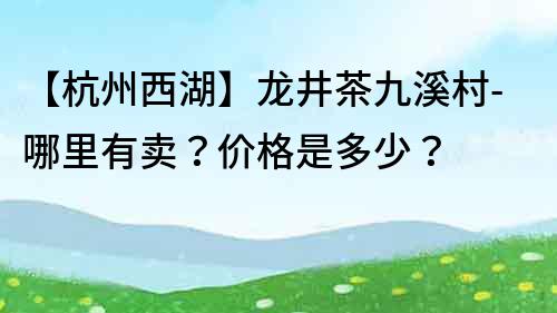 【杭州西湖】龙井茶九溪村-哪里有卖？价格是多少？