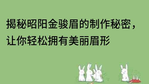 揭秘昭阳金骏眉的制作秘密，让你轻松拥有美丽眉形